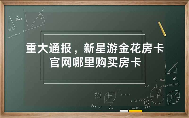 重大通报,新星游金花房卡官网哪里购买房卡