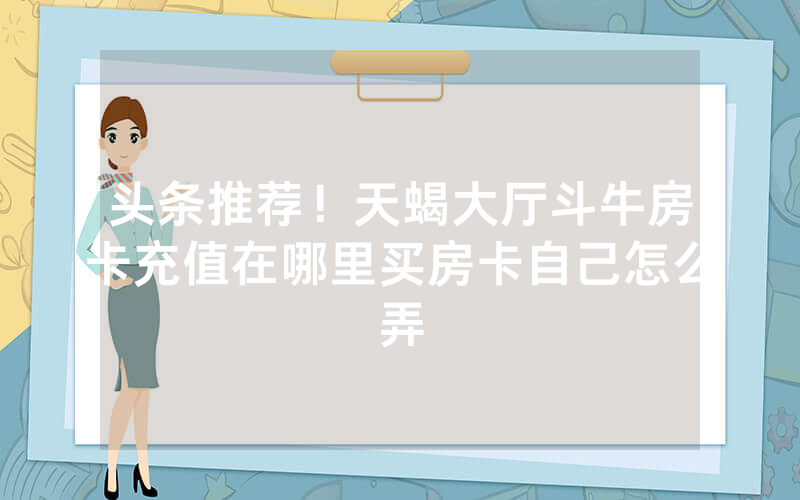 头条推荐！天蝎大厅斗牛房卡充值在哪里买房卡自己怎么弄