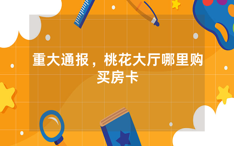 重大通报，桃花大厅哪里购买房卡