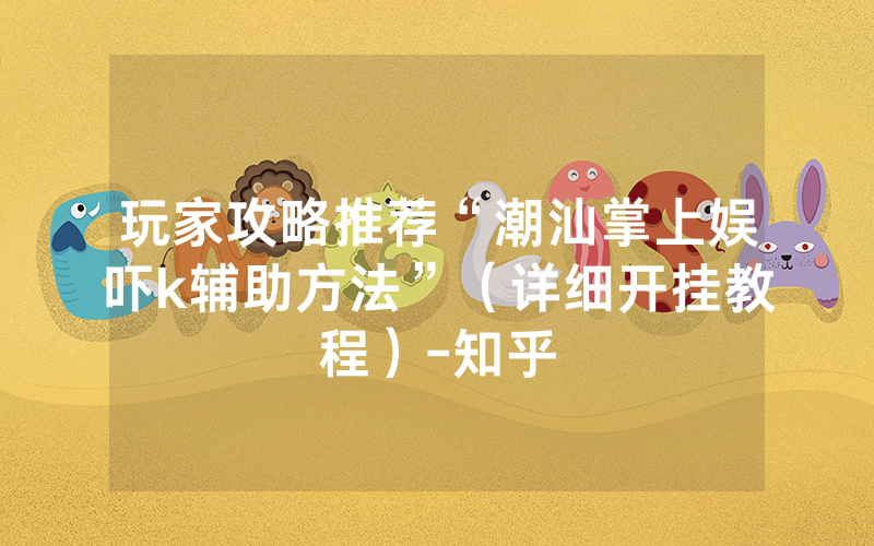 玩家攻略推荐“潮汕掌上娱吓k辅助方法”（详细开挂教程）-知乎