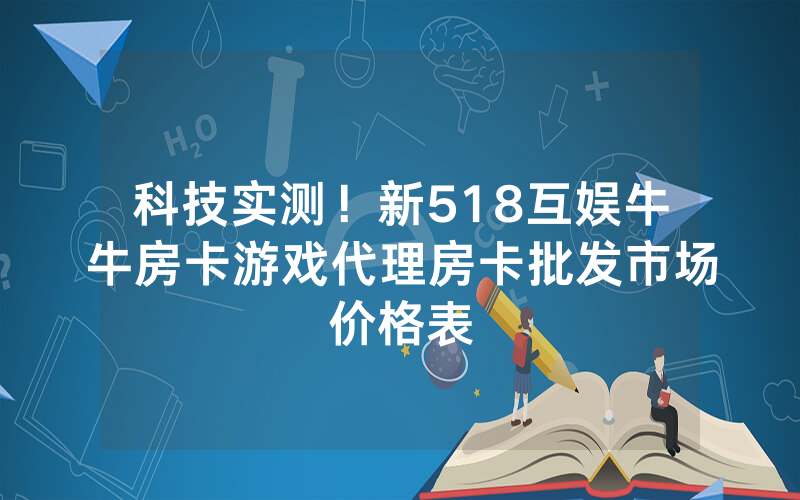 科技实测！新518互娱牛牛房卡游戏代理房卡批发市场价格表