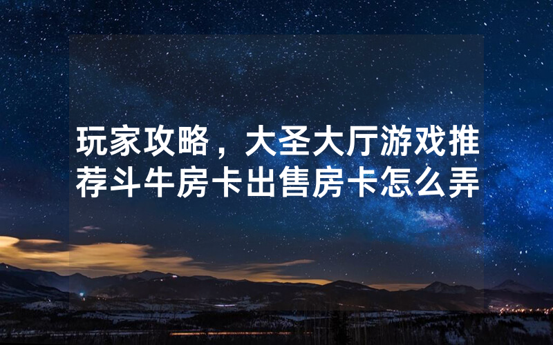 玩家攻略，大圣大厅游戏推荐斗牛房卡出售房卡怎么弄
