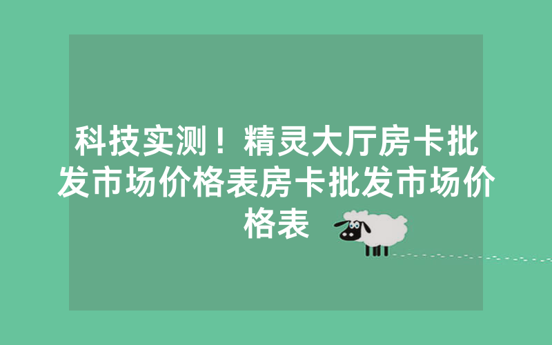 科技实测！精灵大厅房卡批发市场价格表房卡批发市场价格表