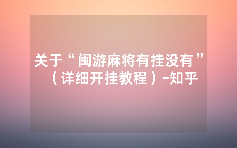 关于“闽游麻将有挂没有”（详细开挂教程）-知乎