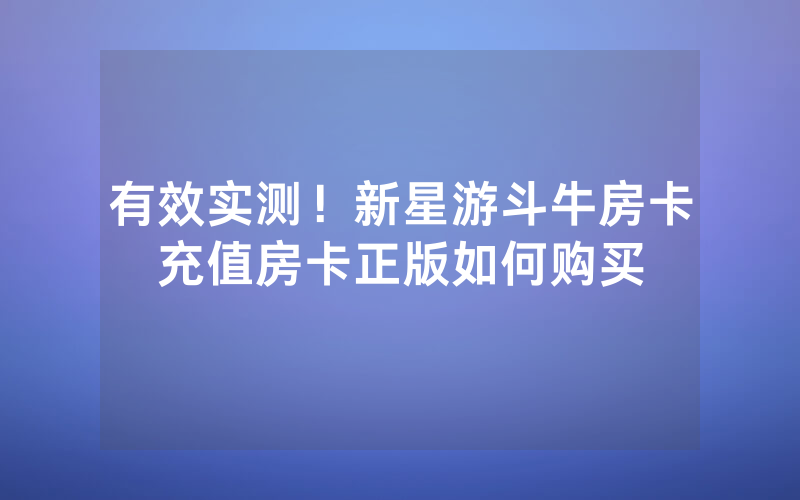 有效实测！新星游斗牛房卡充值房卡正版如何购买
