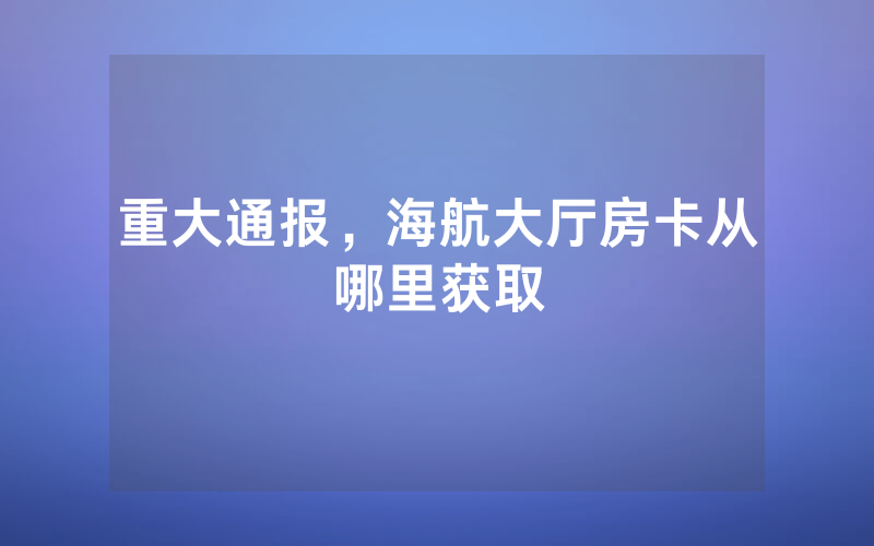 重大通报，海航大厅房卡从哪里获取