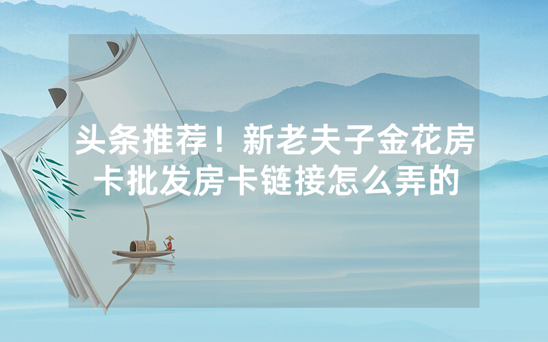 头条推荐！新老夫子金花房卡批发房卡链接怎么弄的