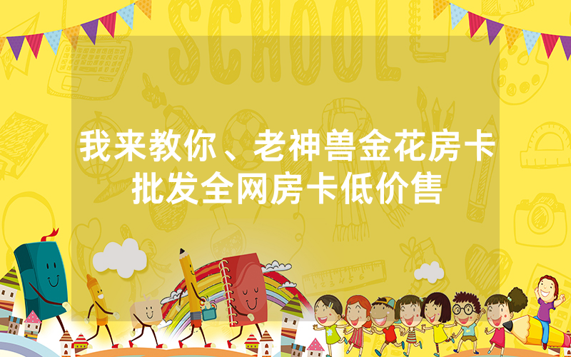 我来教你、老神兽金花房卡批发全网房卡低价售