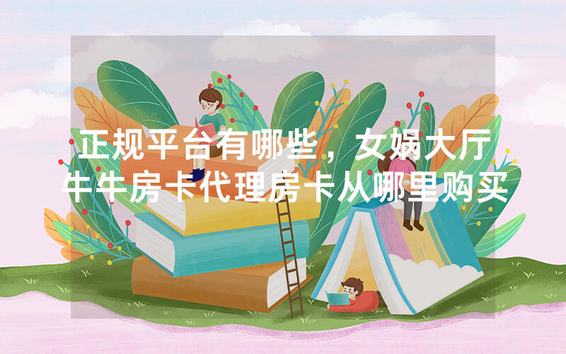 正规平台有哪些，女娲大厅牛牛房卡代理房卡从哪里购买