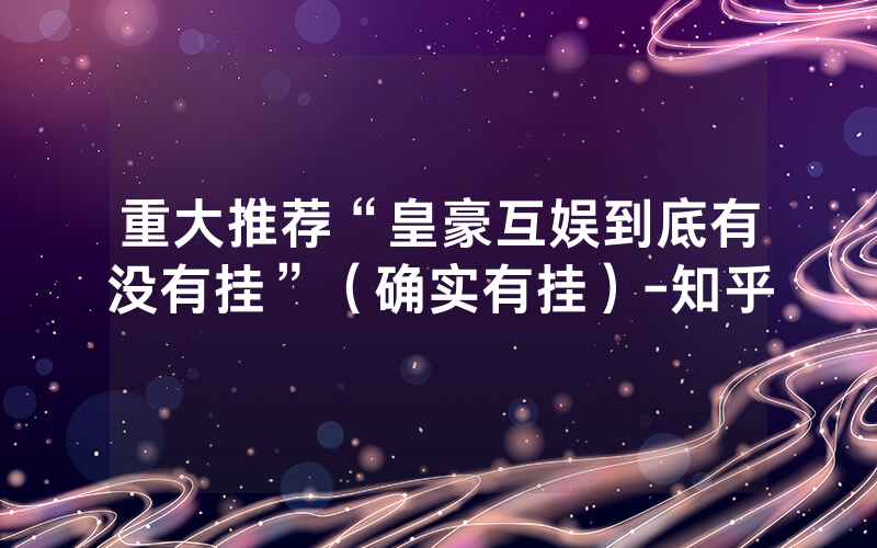 重大推荐“皇豪互娱到底有没有挂”（确实有挂）-知乎