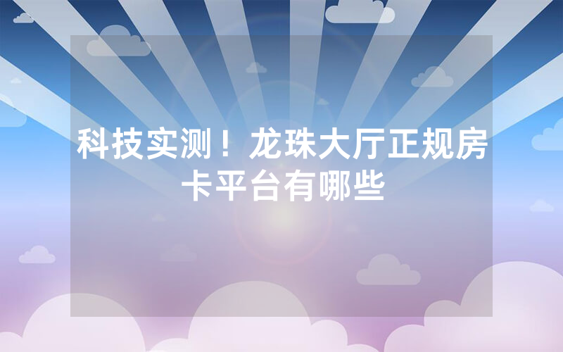 科技实测！龙珠大厅正规房卡平台有哪些