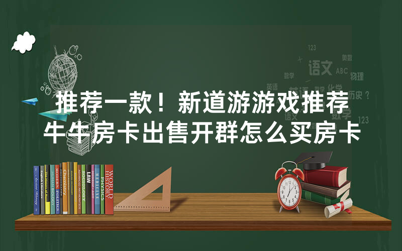 推荐一款！新道游游戏推荐牛牛房卡出售开群怎么买房卡