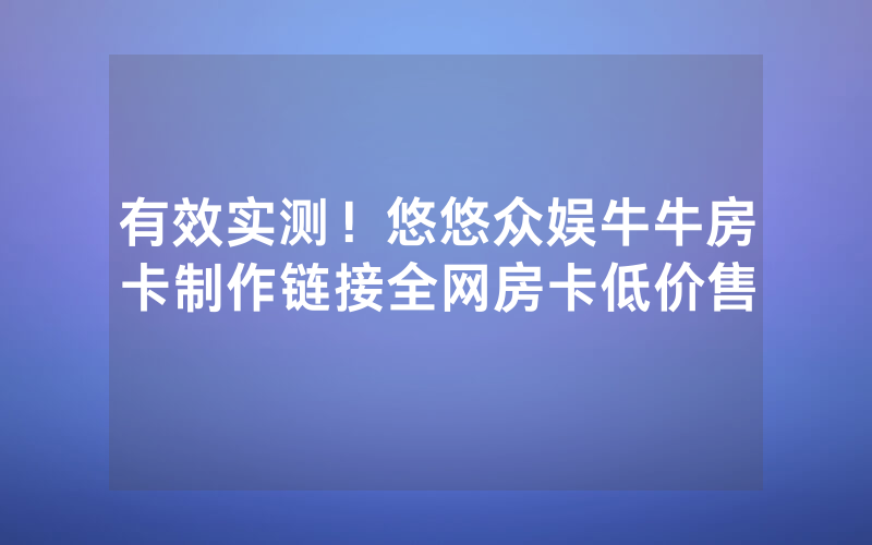 有效实测！悠悠众娱牛牛房卡制作链接全网房卡低价售