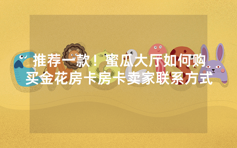 推荐一款！蜜瓜大厅如何购买金花房卡房卡卖家联系方式