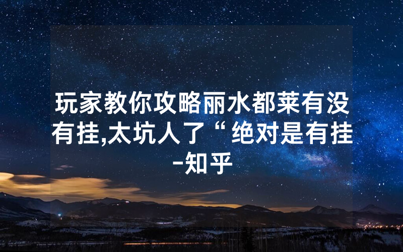 玩家教你攻略丽水都莱有没有挂,太坑人了“绝对是有挂-知乎