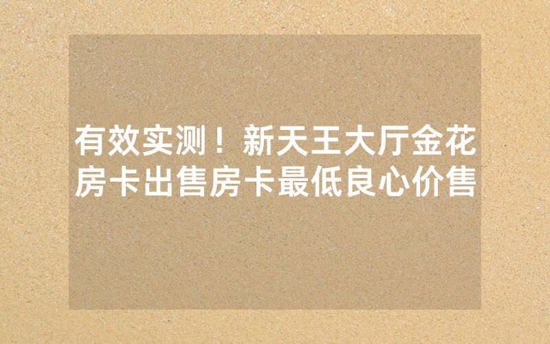 有效实测！新天王大厅金花房卡出售房卡最低良心价售