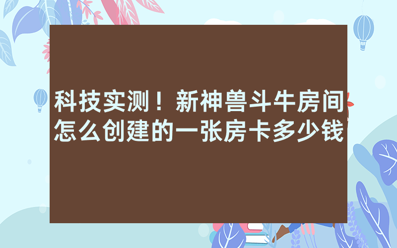 科技实测！新神兽斗牛房间怎么创建的一张房卡多少钱