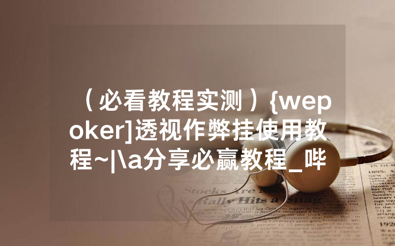 （必看教程实测）{wepoker]透视作弊挂使用教程~|\a分享必赢教程_哔哩哔哩