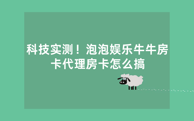 科技实测！泡泡娱乐牛牛房卡代理房卡怎么搞