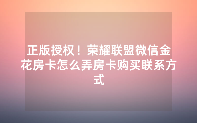 正版授权!荣耀联盟微信金花房卡怎么弄房卡购买联系方式