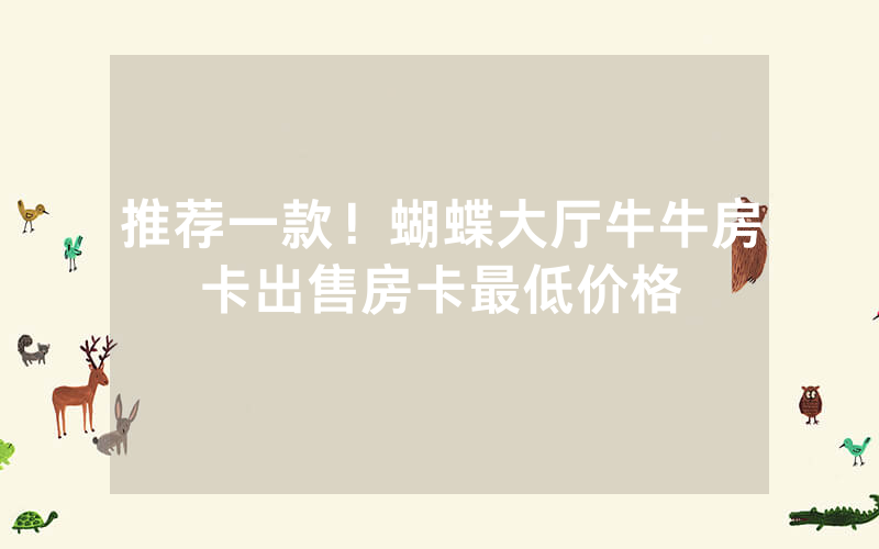 推荐一款！蝴蝶大厅牛牛房卡出售房卡最低价格