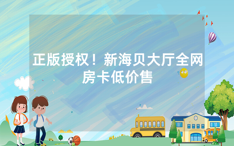 正版授权！新海贝大厅全网房卡低价售