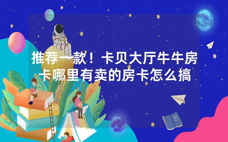 推荐一款！卡贝大厅牛牛房卡哪里有卖的房卡怎么搞