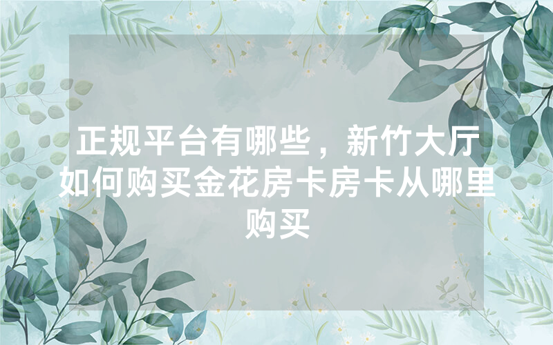 正规平台有哪些，新竹大厅如何购买金花房卡房卡从哪里购买