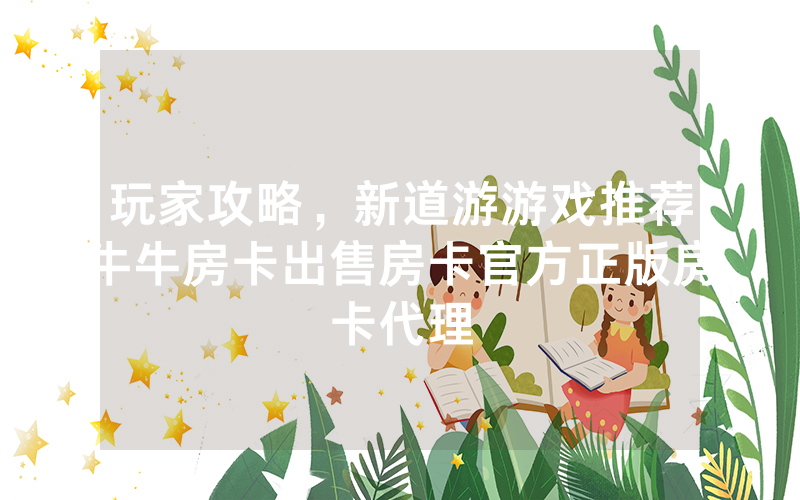 玩家攻略，新道游游戏推荐牛牛房卡出售房卡官方正版房卡代理
