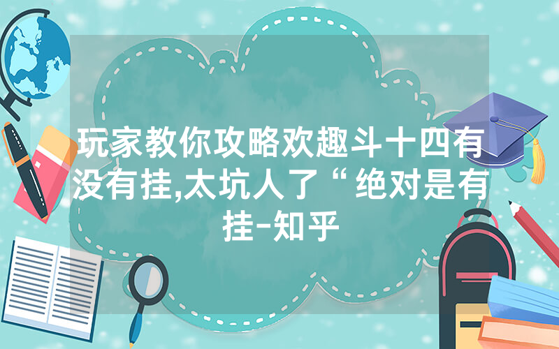 玩家教你攻略欢趣斗十四有没有挂,太坑人了“绝对是有挂-知乎