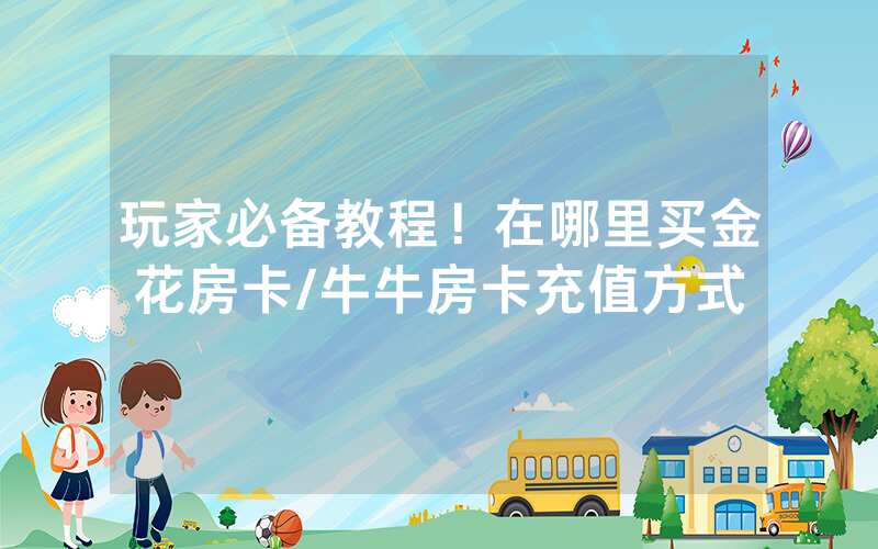 玩家必备教程！在哪里买金花房卡/牛牛房卡充值方式