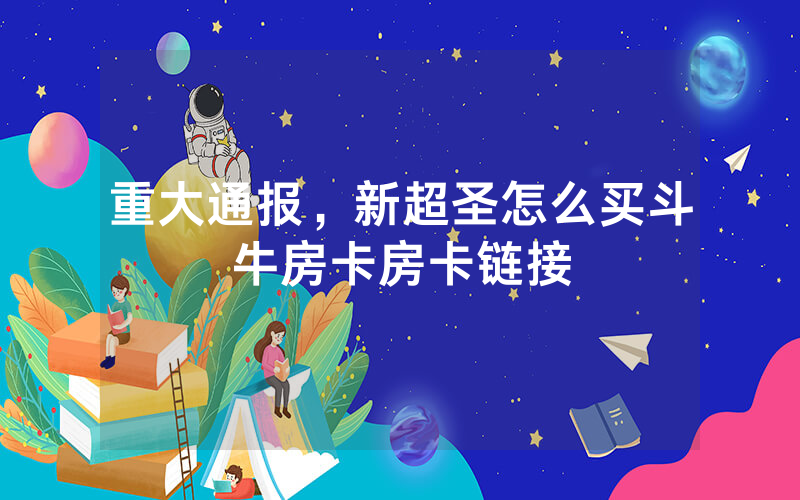 重大通报，新超圣怎么买斗牛房卡房卡链接