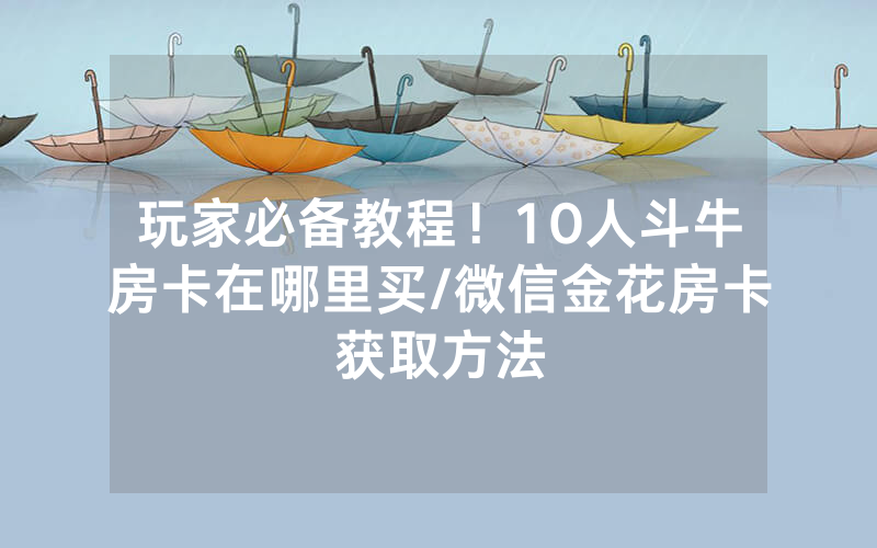 玩家必备教程！10人斗牛房卡在哪里买/微信金花房卡获取方法