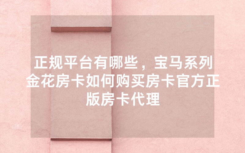 正规平台有哪些，宝马系列金花房卡如何购买房卡官方正版房卡代理