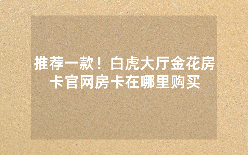 推荐一款！白虎大厅金花房卡官网房卡在哪里购买