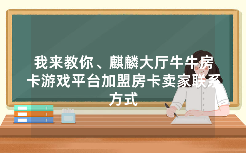 我来教你、麒麟大厅牛牛房卡游戏平台加盟房卡卖家联系方式
