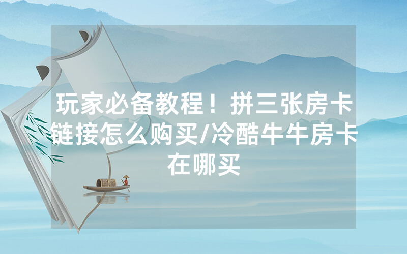 玩家必备教程！拼三张房卡链接怎么购买/冷酷牛牛房卡在哪买