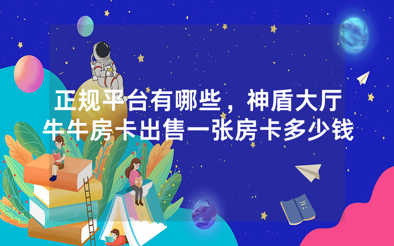 正规平台有哪些，神盾大厅牛牛房卡出售一张房卡多少钱