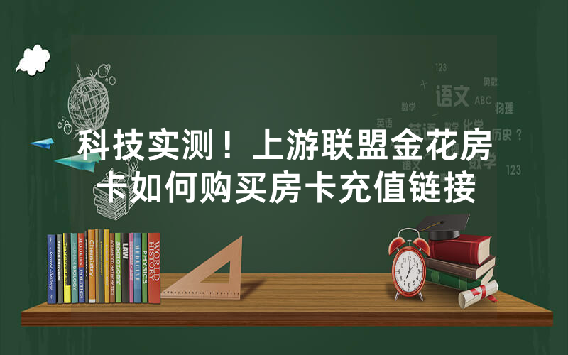 科技实测！上游联盟金花房卡如何购买房卡充值链接