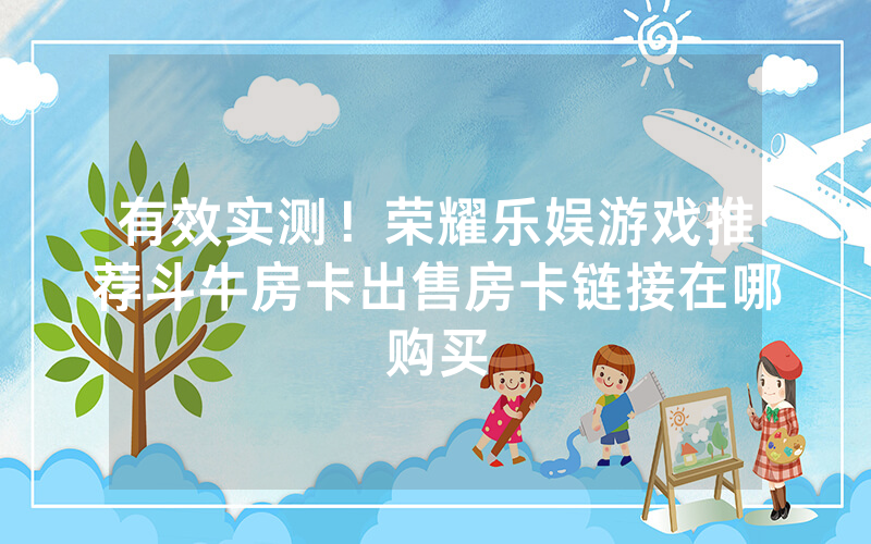 有效实测！荣耀乐娱游戏推荐斗牛房卡出售房卡链接在哪购买