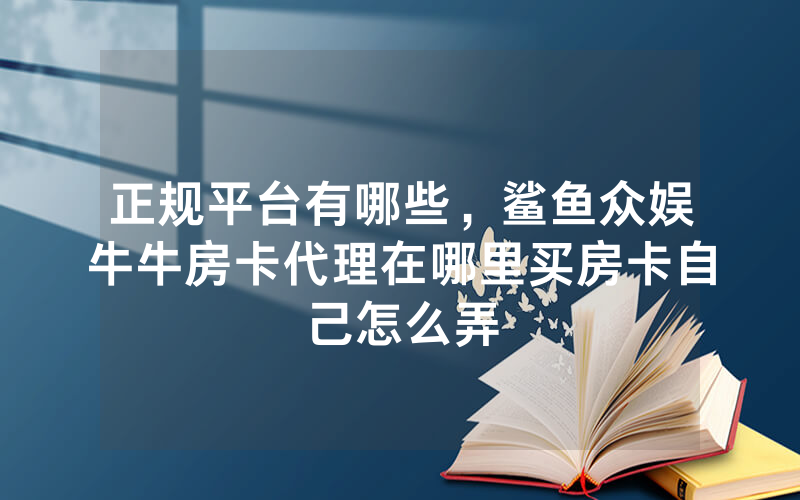 正规平台有哪些,鲨鱼众娱牛牛房卡代理在哪里买房卡自己怎么弄