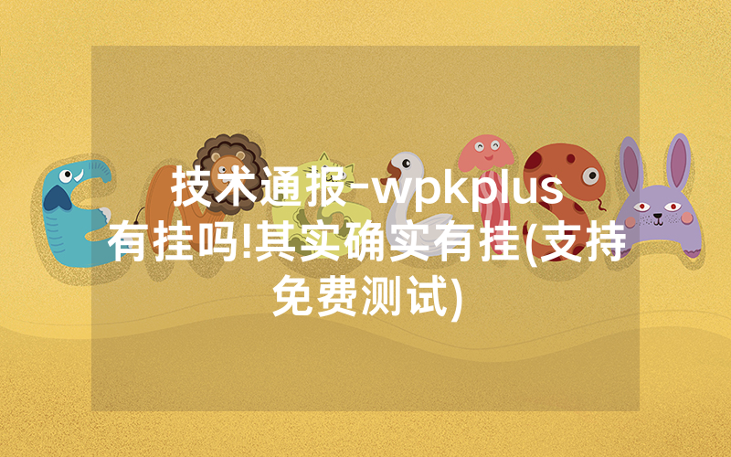 技术通报-wpkplus有挂吗!其实确实有挂(支持免费测试)