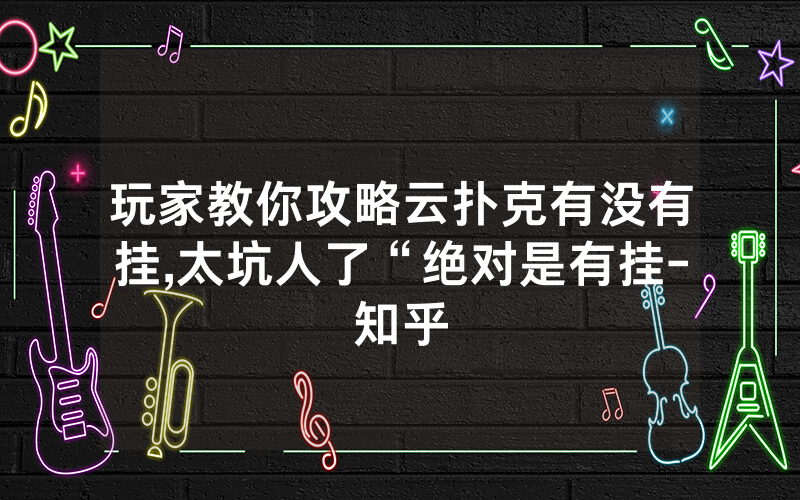 玩家教你攻略云扑克有没有挂,太坑人了“绝对是有挂-知乎