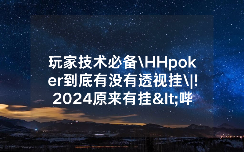 玩家技术必备\HHpoker到底有没有透视挂\|!2024原来有挂<哔哩哔哩>