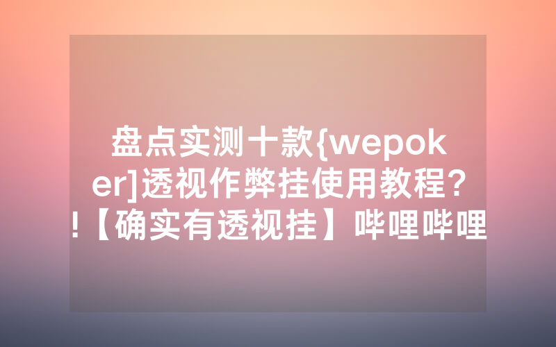 盘点实测十款{wepoker]透视作弊挂使用教程?!【确实有透视挂】哔哩哔哩