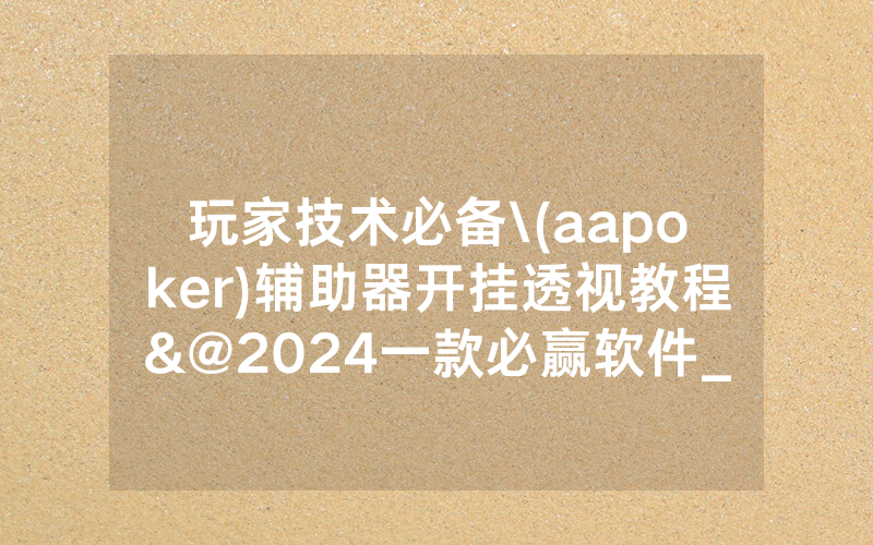 玩家技术必备\(aapoker)辅助器开挂透视教程&@2024一款必赢软件_哔哩哔哩