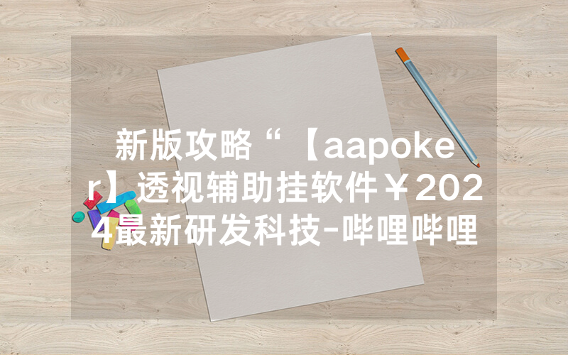 新版攻略“【aapoker】透视辅助挂软件¥2024最新研发科技-哔哩哔哩