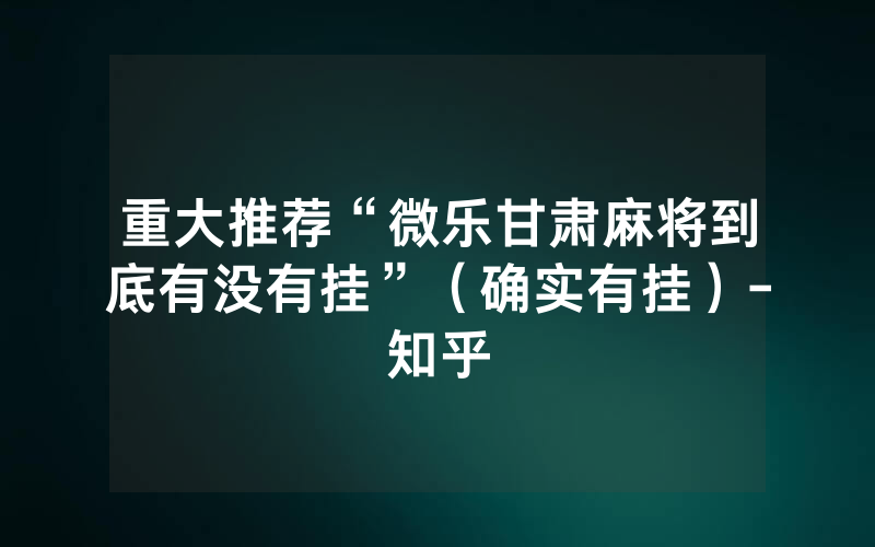 重大推荐“微乐甘肃麻将到底有没有挂”（确实有挂）-知乎