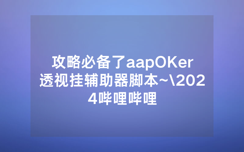 攻略必备了aapOKer透视挂辅助器脚本~\2024哔哩哔哩