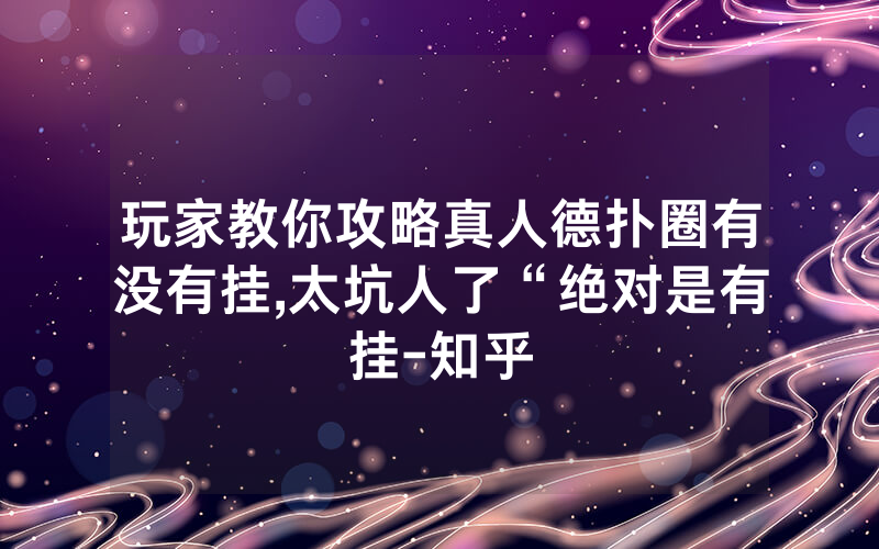 玩家教你攻略真人德扑圈有没有挂,太坑人了“绝对是有挂-知乎